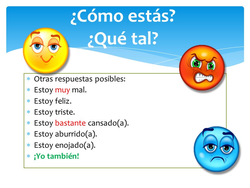 ¿Cómo estás ¿Qué tal Otras respuestas posibles: Estoy muy mal.