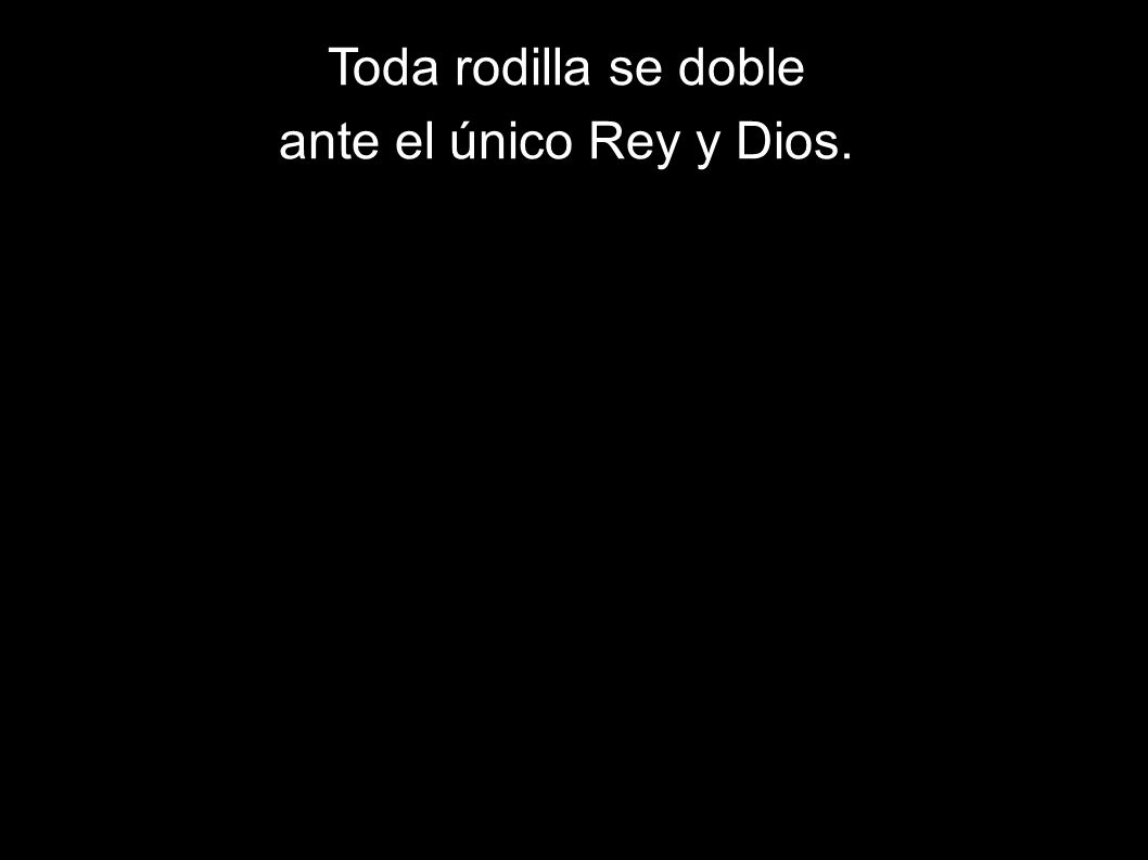 Toda rodilla se doble ante el único Rey y Dios.