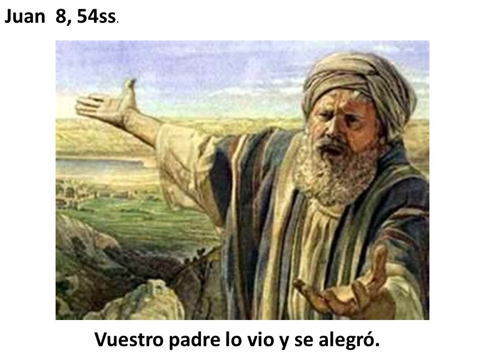 Juan 8, 54ss. Vuestro padre lo vio y se alegró.