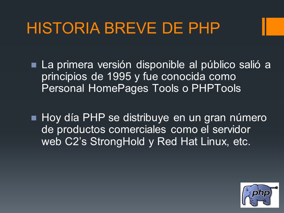 HISTORIA BREVE DE PHP La primera versión disponible al público salió a principios de 1995 y fue conocida como Personal HomePages Tools o PHPTools.