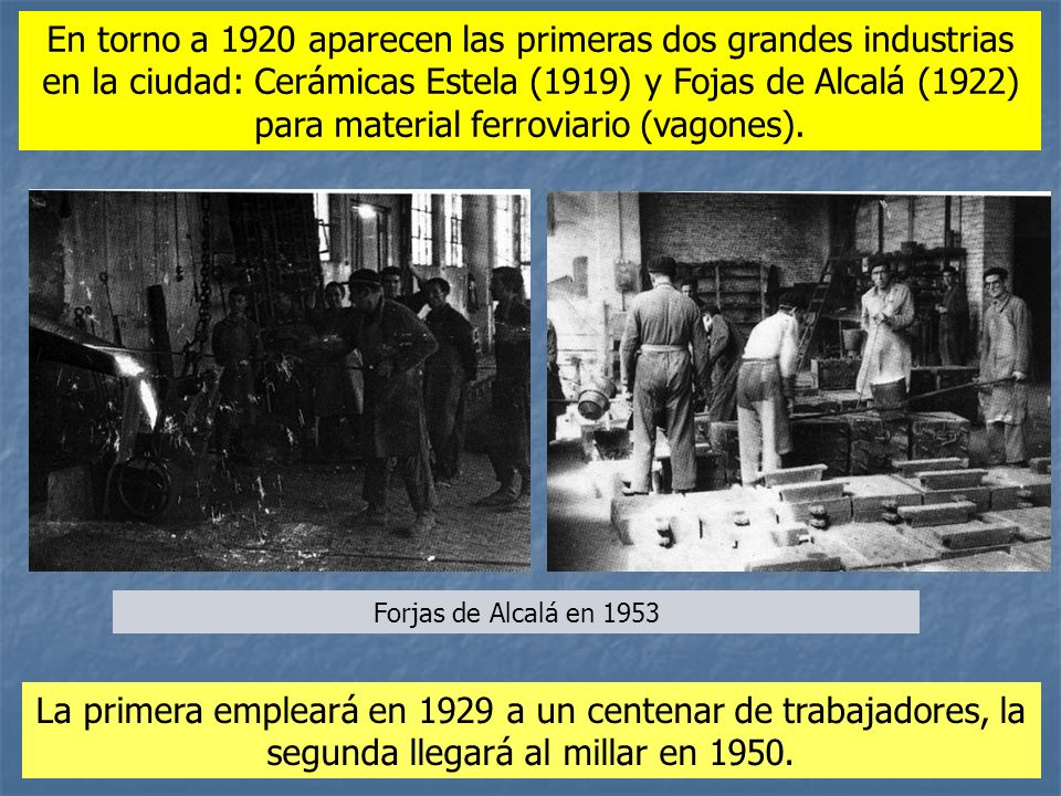 En torno a 1920 aparecen las primeras dos grandes industrias en la ciudad: Cerámicas Estela (1919) y Fojas de Alcalá (1922) para material ferroviario (vagones).