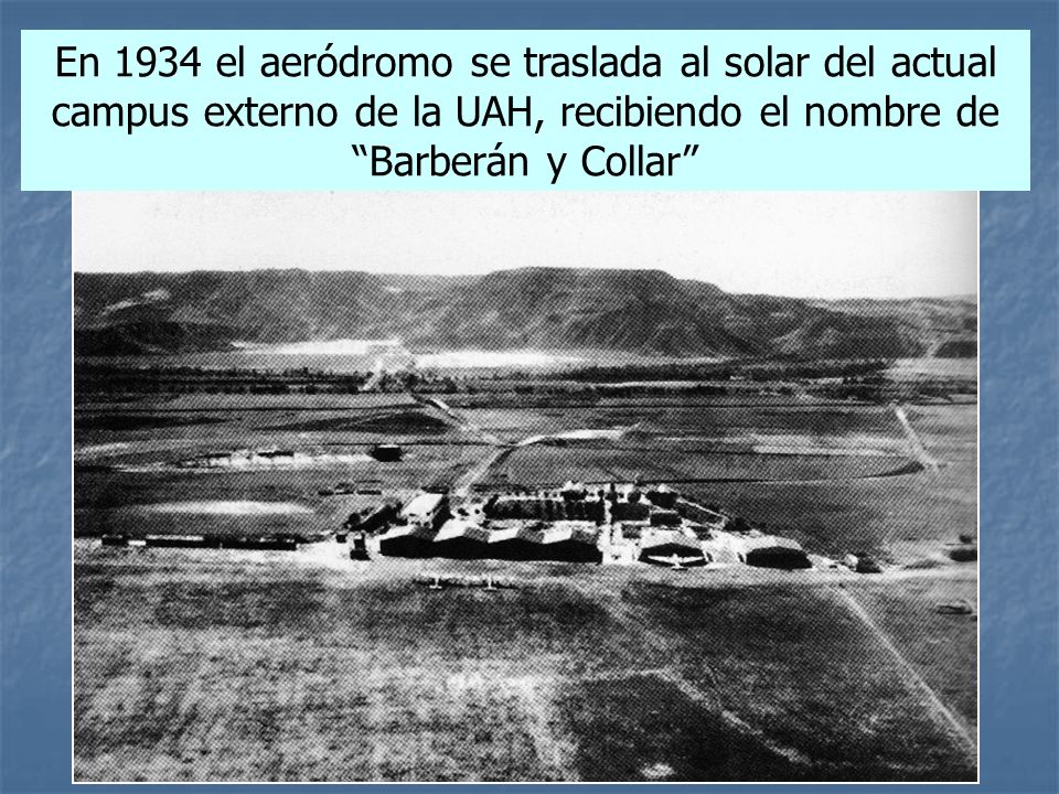 En 1934 el aeródromo se traslada al solar del actual campus externo de la UAH, recibiendo el nombre de Barberán y Collar