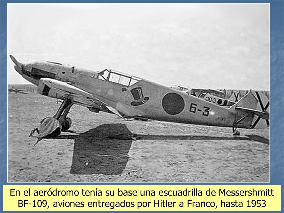 En el aeródromo tenía su base una escuadrilla de Messershmitt BF-109, aviones entregados por Hitler a Franco, hasta 1953