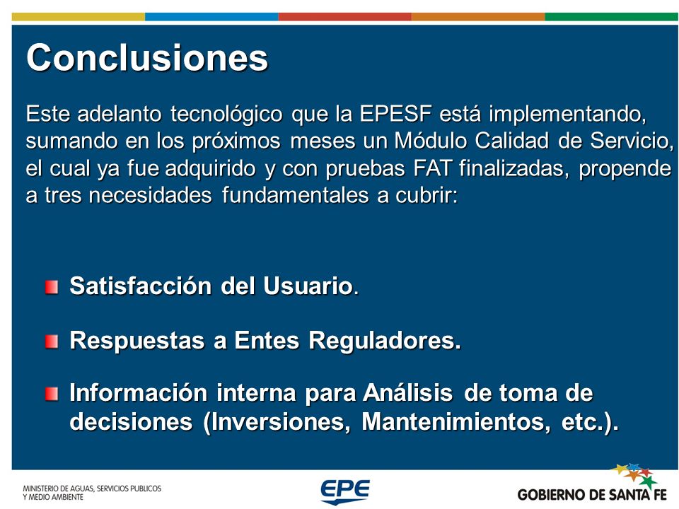 Conclusiones Este adelanto tecnológico que la EPESF está implementando, sumando en los próximos meses un Módulo Calidad de Servicio, el cual ya fue adquirido y con pruebas FAT finalizadas, propende a tres necesidades fundamentales a cubrir: