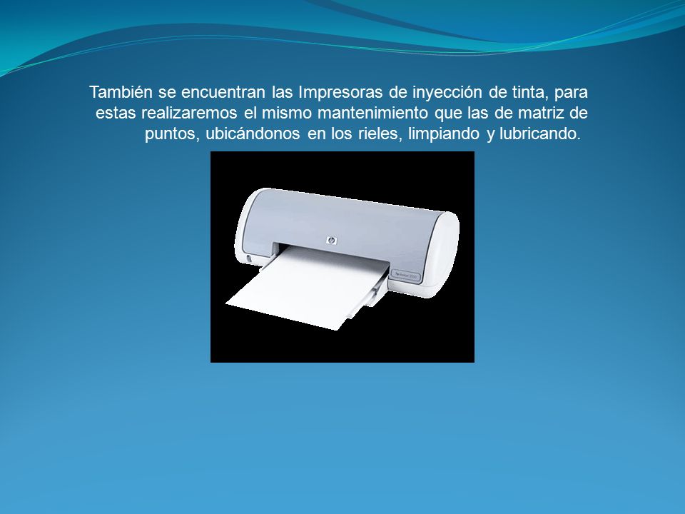 También se encuentran las Impresoras de inyección de tinta, para estas realizaremos el mismo mantenimiento que las de matriz de puntos, ubicándonos en los rieles, limpiando y lubricando.