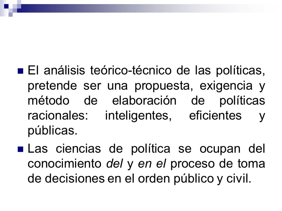 El análisis teórico-técnico de las políticas, pretende ser una propuesta, exigencia y método de elaboración de políticas racionales: inteligentes, eficientes y públicas.
