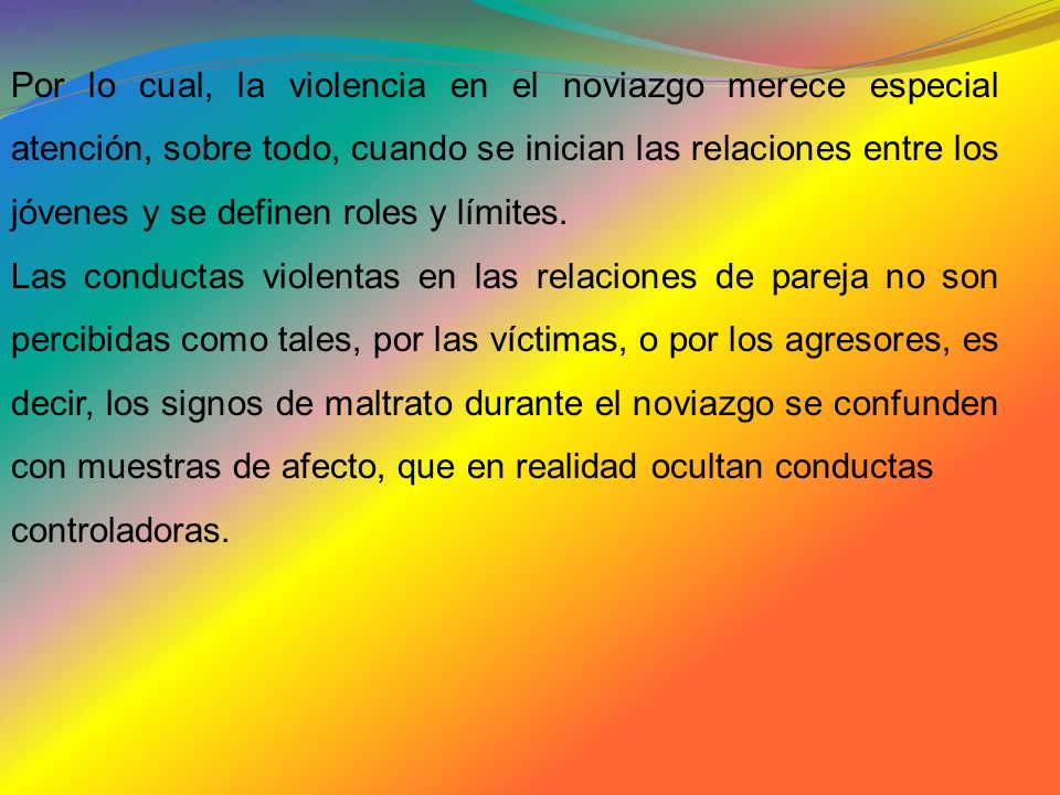 Por lo cual, la violencia en el noviazgo merece especial atención, sobre todo, cuando se inician las relaciones entre los jóvenes y se definen roles y límites.