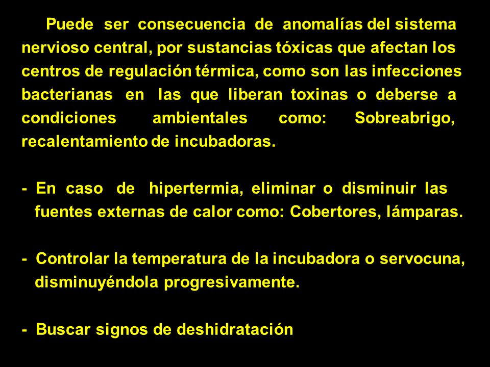 Puede ser consecuencia de anomalías del sistema nervioso central, por sustancias tóxicas que afectan los centros de regulación térmica, como son las infecciones bacterianas en las que liberan toxinas o deberse a condiciones ambientales como: Sobreabrigo, recalentamiento de incubadoras.