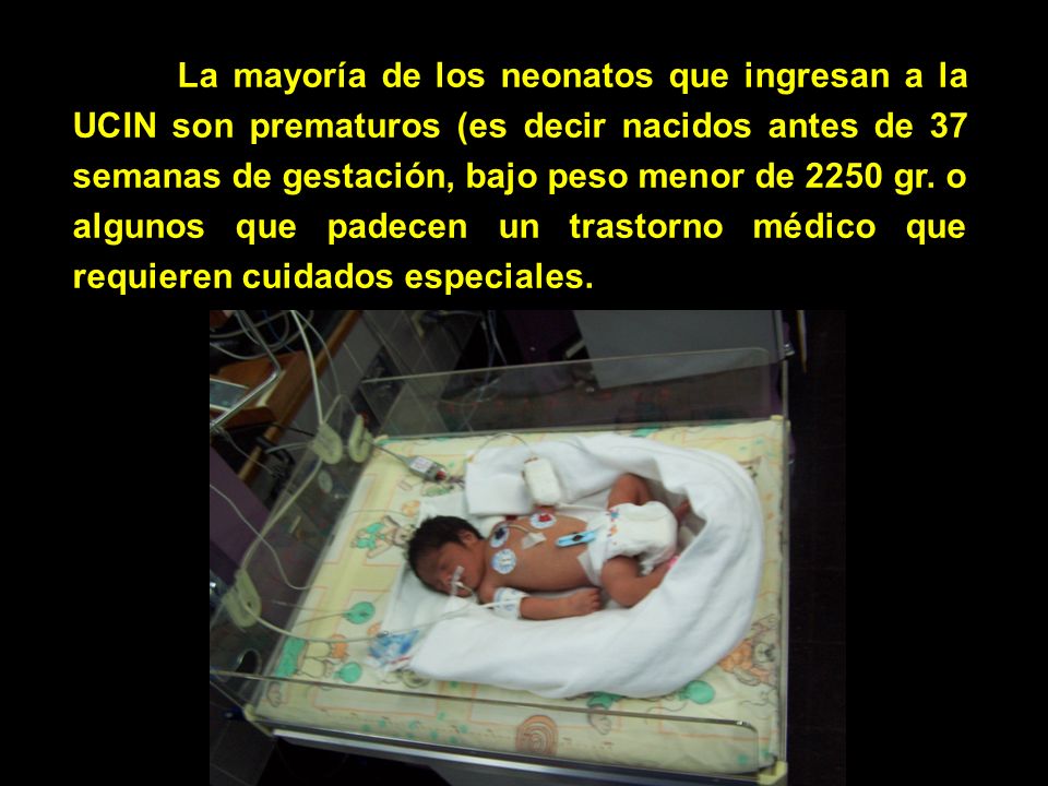 La mayoría de los neonatos que ingresan a la UCIN son prematuros (es decir nacidos antes de 37 semanas de gestación, bajo peso menor de 2250 gr.