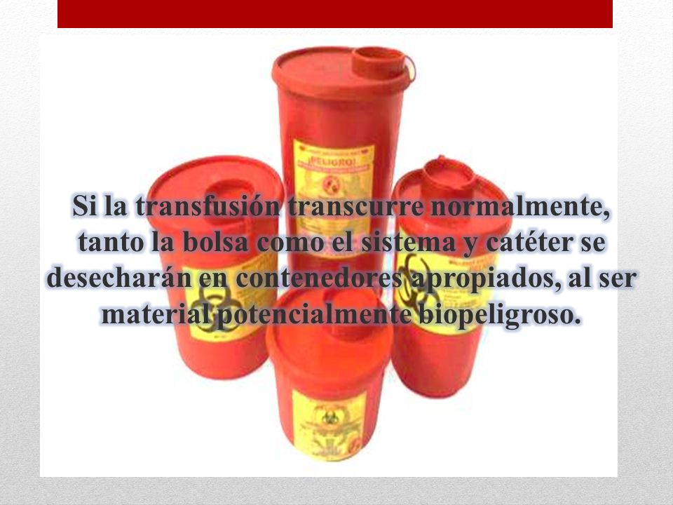 Si la transfusión transcurre normalmente, tanto la bolsa como el sistema y catéter se desecharán en contenedores apropiados, al ser material potencialmente biopeligroso.