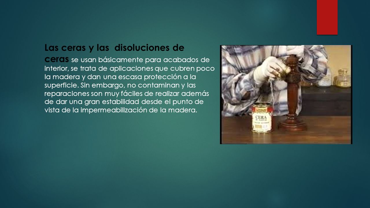 Las ceras y las disoluciones de ceras se usan básicamente para acabados de interior, se trata de aplicaciones que cubren poco la madera y dan una escasa protección a la superficie.