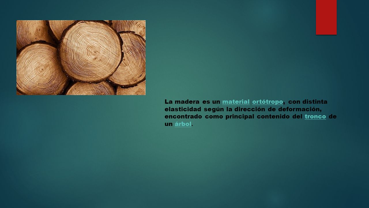 La madera es un material ortótropo, con distinta elasticidad según la dirección de deformación, encontrado como principal contenido del tronco de un árbol.