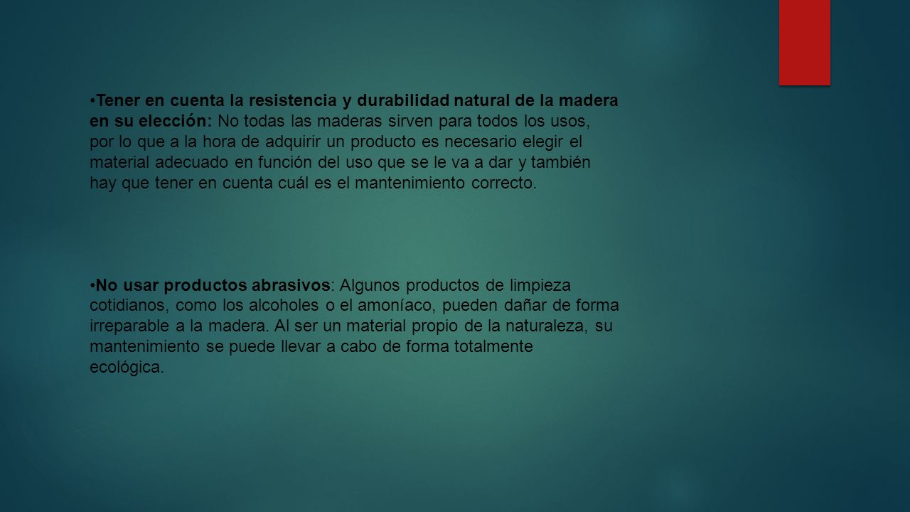 Tener en cuenta la resistencia y durabilidad natural de la madera en su elección: No todas las maderas sirven para todos los usos, por lo que a la hora de adquirir un producto es necesario elegir el material adecuado en función del uso que se le va a dar y también hay que tener en cuenta cuál es el mantenimiento correcto.
