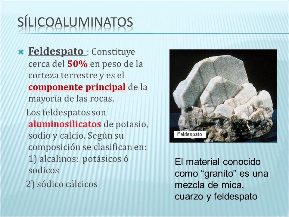 Sílicoaluminatos Feldespato : Constituye cerca del 50% en peso de la corteza terrestre y es el componente principal de la mayoría de las rocas.