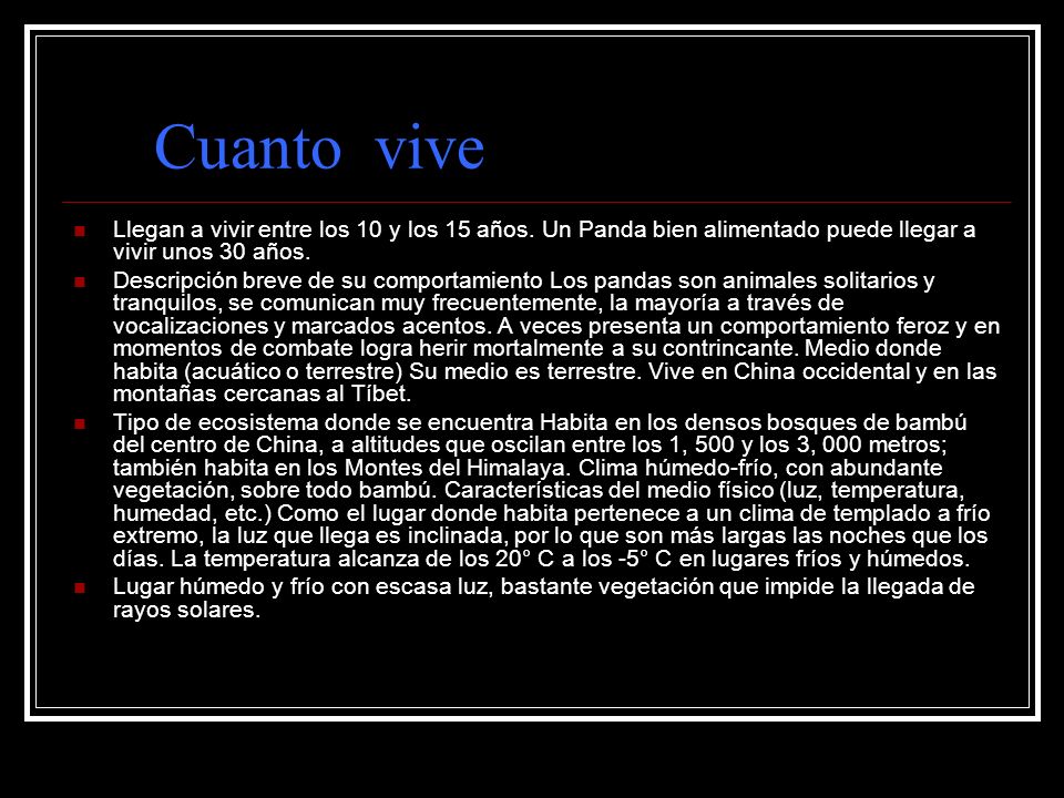 Cuanto vive Llegan a vivir entre los 10 y los 15 años. Un Panda bien alimentado puede llegar a vivir unos 30 años.