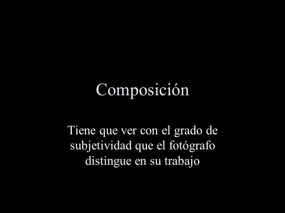Composición Tiene que ver con el grado de subjetividad que el fotógrafo distingue en su trabajo