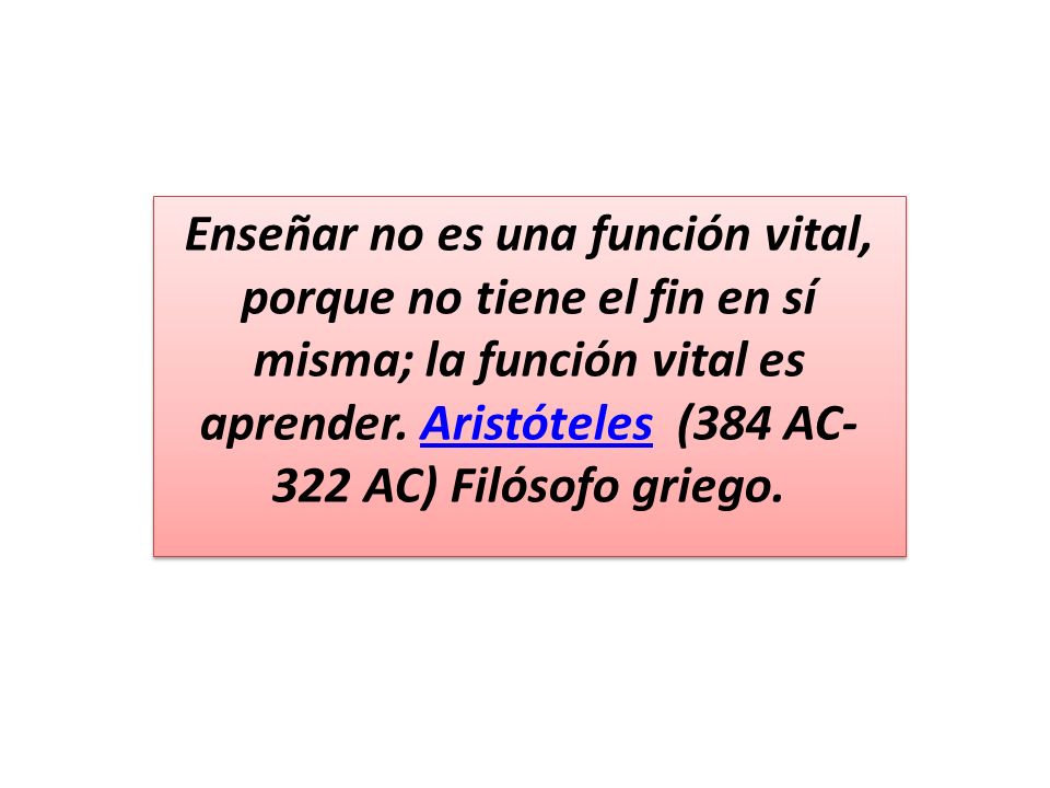 Enseñar no es una función vital, porque no tiene el fin en sí misma; la función vital es aprender.