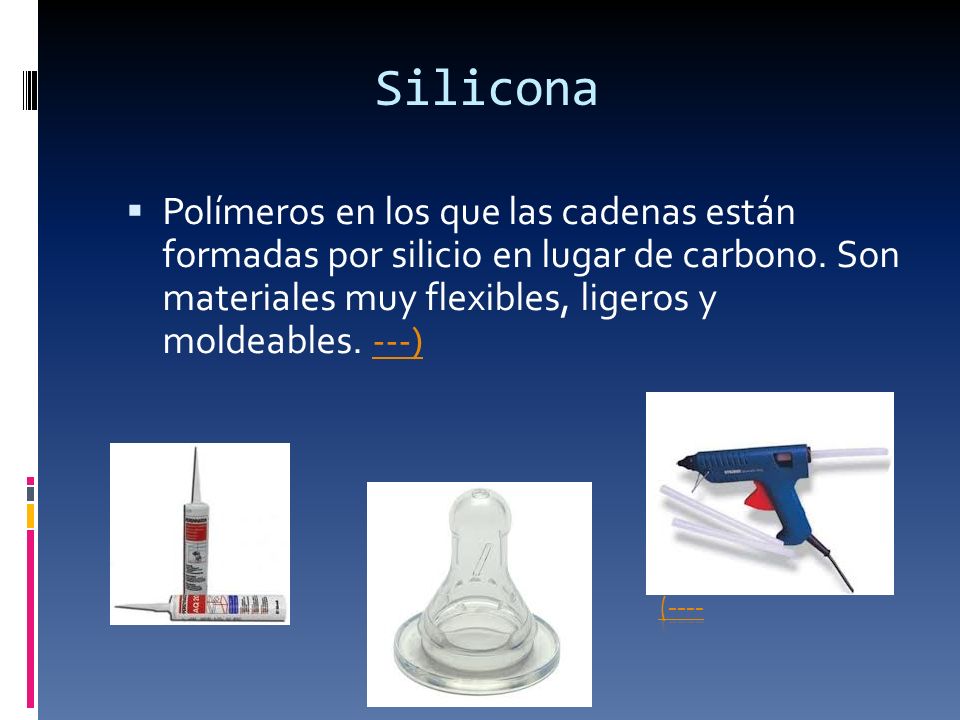 Silicona Polímeros en los que las cadenas están formadas por silicio en lugar de carbono. Son materiales muy flexibles, ligeros y moldeables. ---)