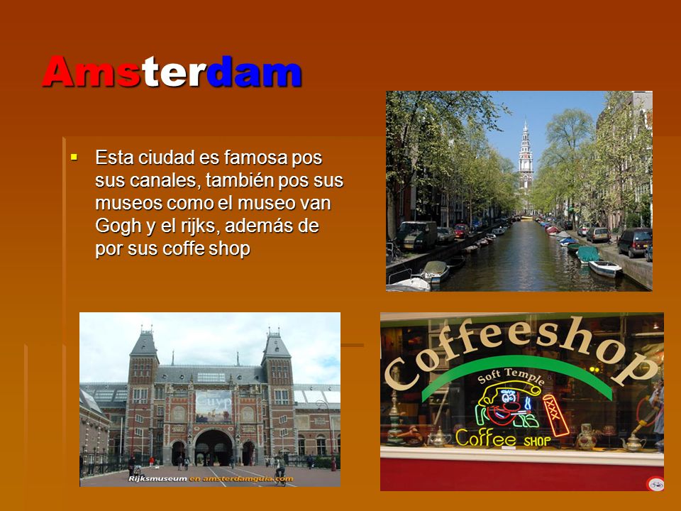 Amsterdam Esta ciudad es famosa pos sus canales, también pos sus museos como el museo van Gogh y el rijks, además de por sus coffe shop.