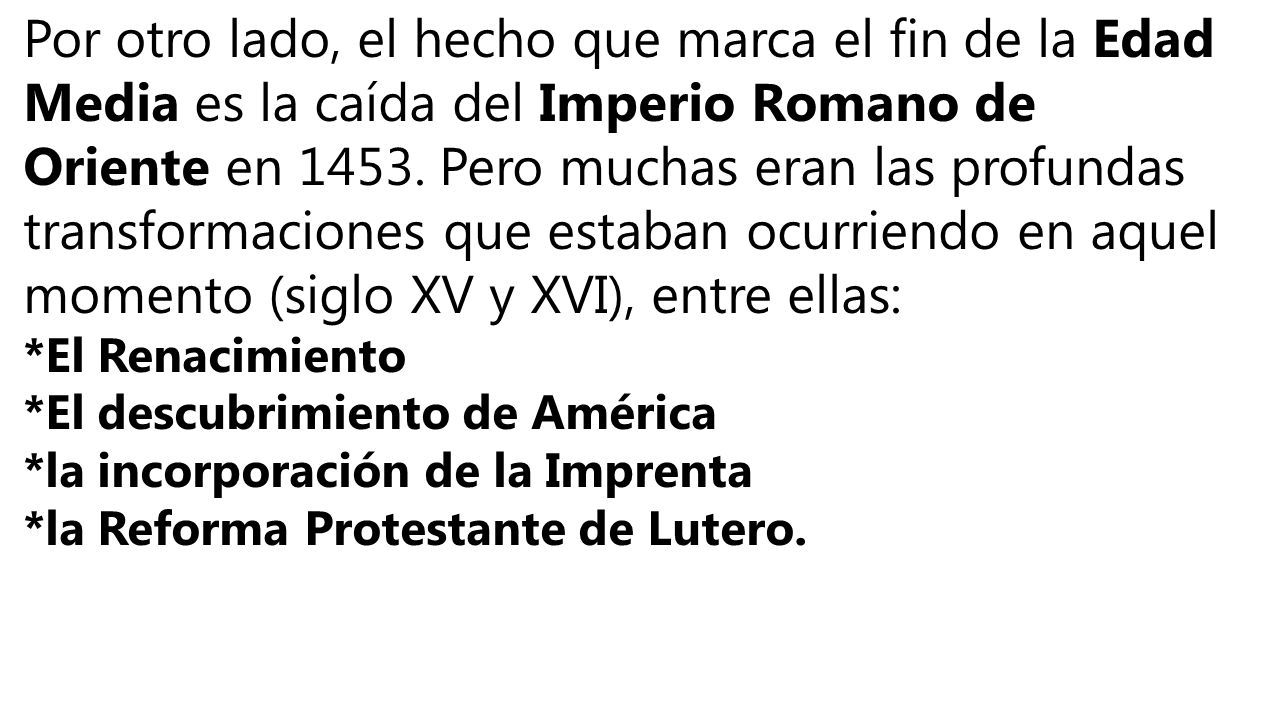 Por otro lado, el hecho que marca el fin de la Edad Media es la caída del Imperio Romano de Oriente en Pero muchas eran las profundas transformaciones que estaban ocurriendo en aquel momento (siglo XV y XVI), entre ellas: