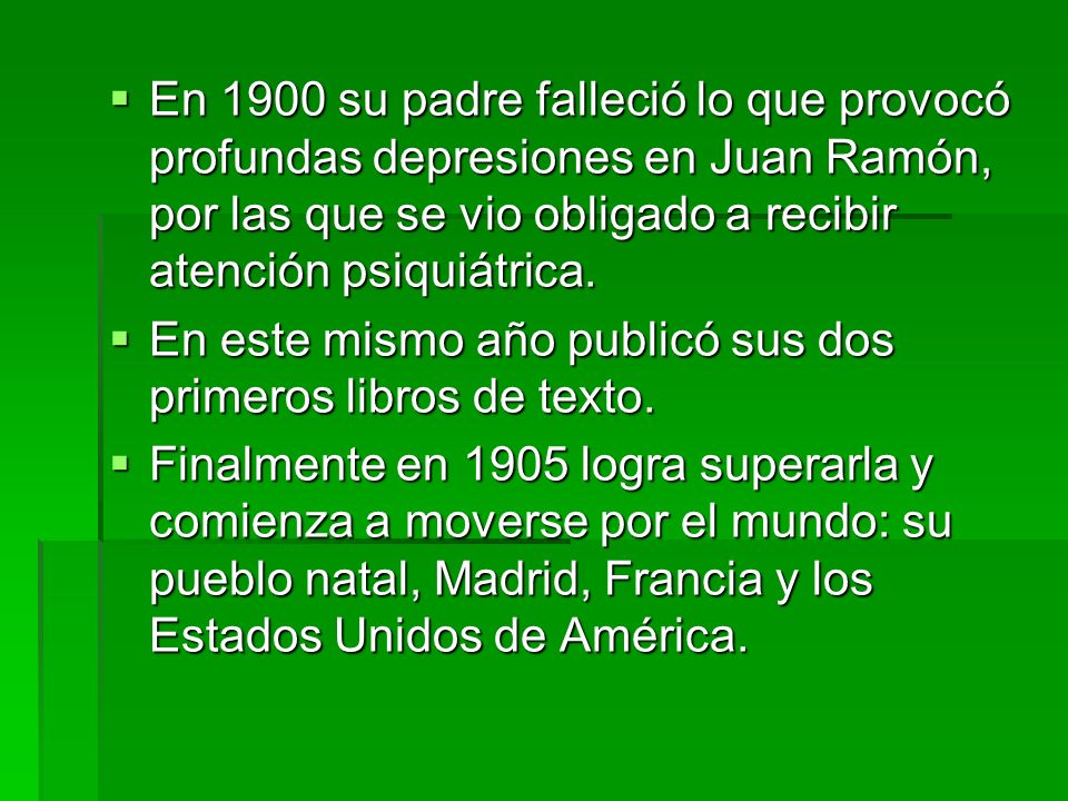 En 1900 su padre falleció lo que provocó profundas depresiones en Juan Ramón, por las que se vio obligado a recibir atención psiquiátrica.