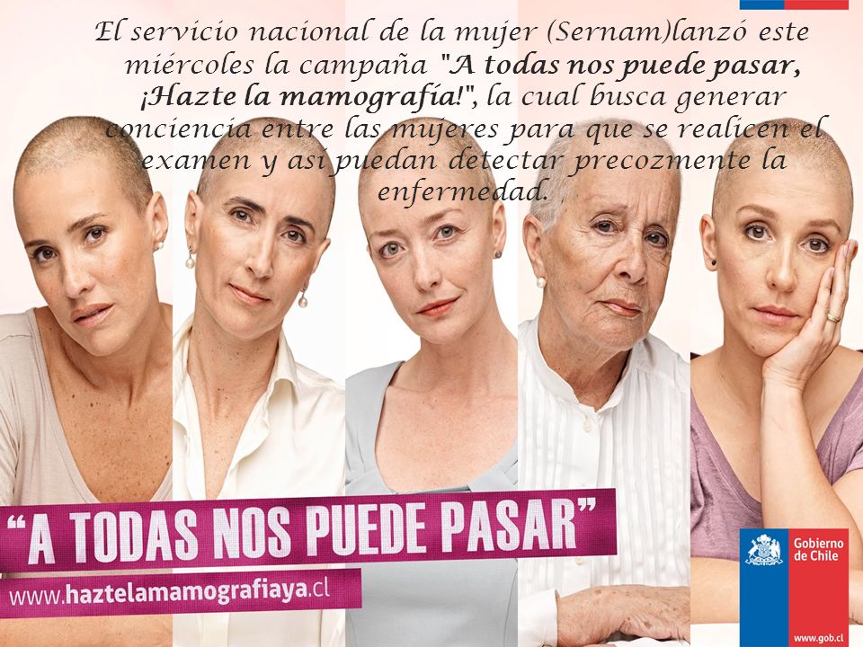 El servicio nacional de la mujer (Sernam)lanzó este miércoles la campaña A todas nos puede pasar, ¡Hazte la mamografía! , la cual busca generar conciencia entre las mujeres para que se realicen el examen y así puedan detectar precozmente la enfermedad.