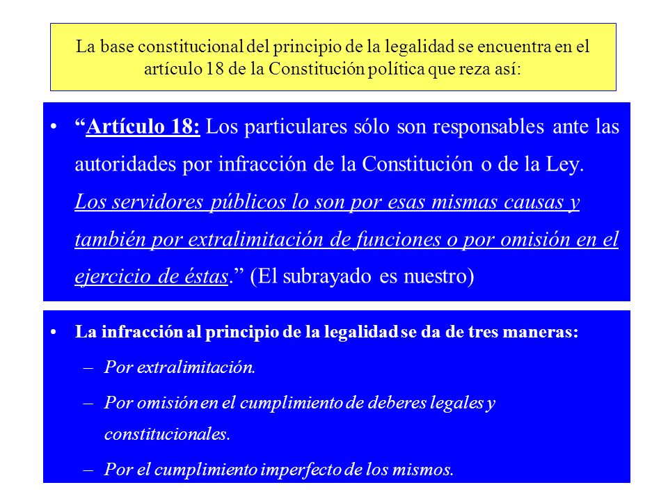 La base constitucional del principio de la legalidad se encuentra en el artículo 18 de la Constitución política que reza así: