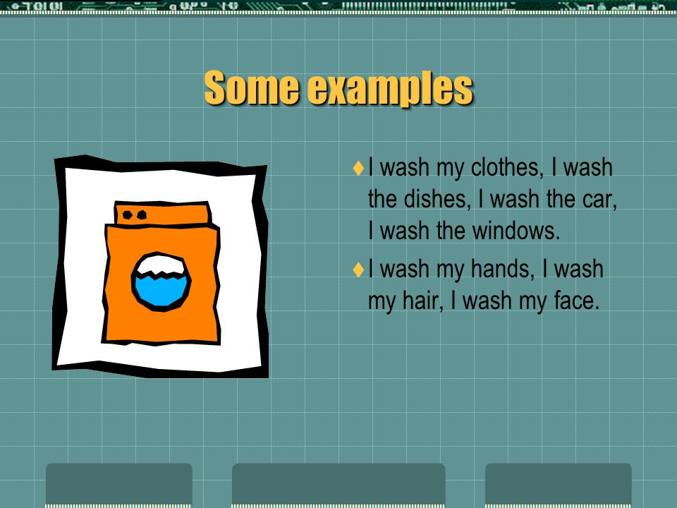 Some examples I wash my clothes, I wash the dishes, I wash the car, I wash the windows.