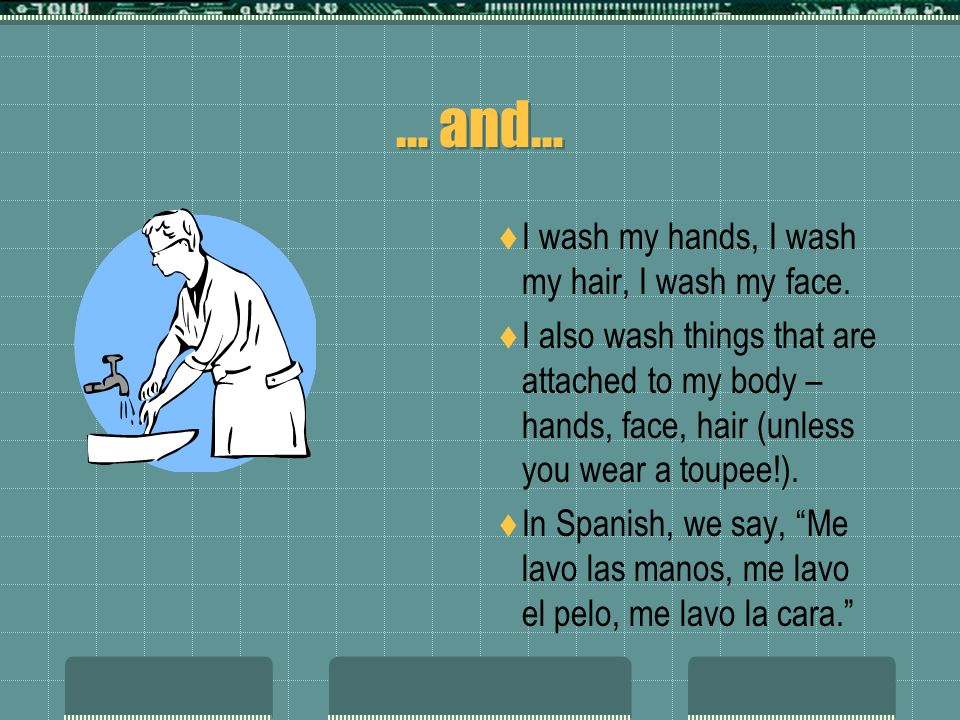 … and… I wash my hands, I wash my hair, I wash my face.