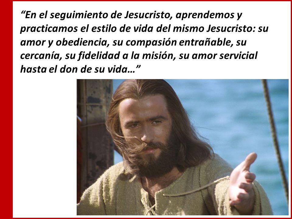 En el seguimiento de Jesucristo, aprendemos y practicamos el estilo de vida del mismo Jesucristo: su amor y obediencia, su compasión entrañable, su cercanía, su fidelidad a la misión, su amor servicial hasta el don de su vida…