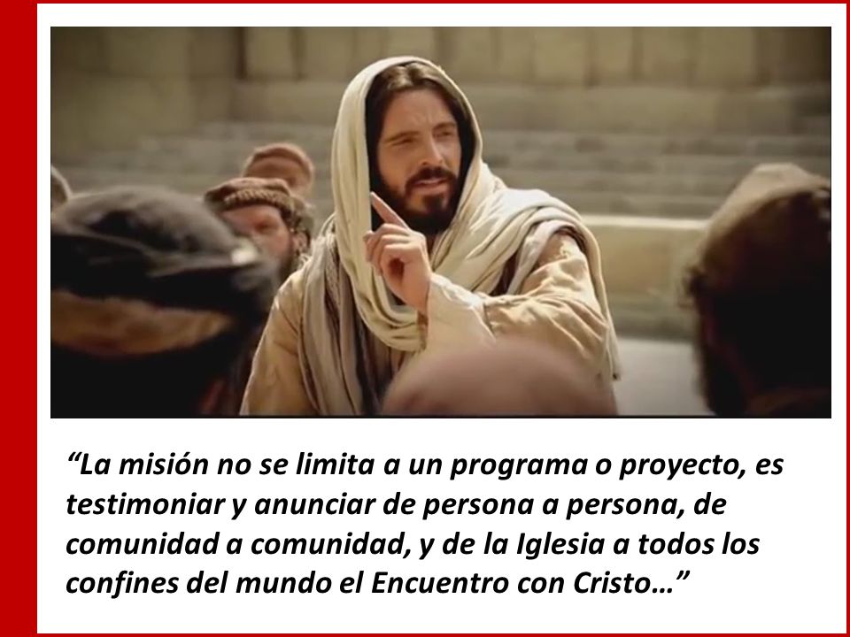 La misión no se limita a un programa o proyecto, es testimoniar y anunciar de persona a persona, de comunidad a comunidad, y de la Iglesia a todos los confines del mundo el Encuentro con Cristo…