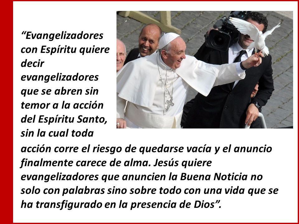 Evangelizadores con Espíritu quiere decir evangelizadores que se abren sin temor a la acción del Espíritu Santo, sin la cual toda