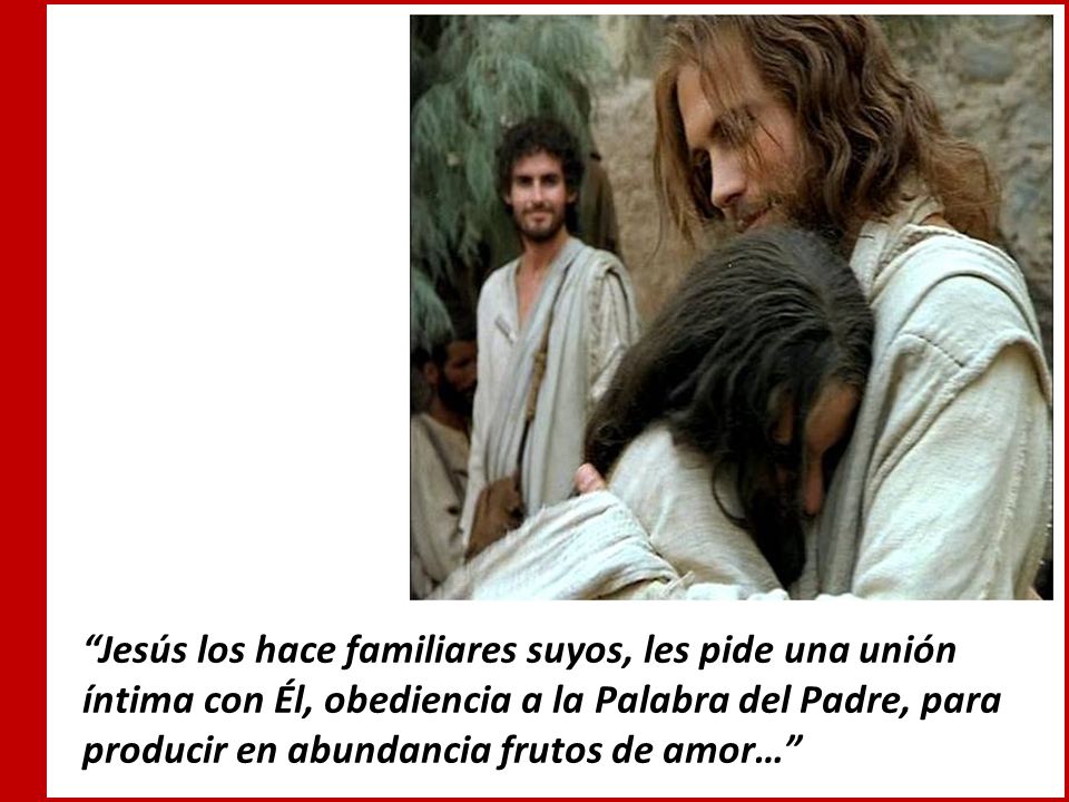 Jesús los hace familiares suyos, les pide una unión íntima con Él, obediencia a la Palabra del Padre, para producir en abundancia frutos de amor…