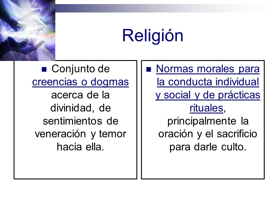 Religión Conjunto de creencias o dogmas acerca de la divinidad, de sentimientos de veneración y temor hacia ella.