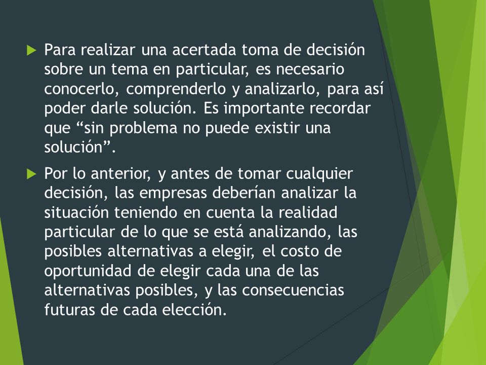 Para realizar una acertada toma de decisión sobre un tema en particular, es necesario conocerlo, comprenderlo y analizarlo, para así poder darle solución. Es importante recordar que sin problema no puede existir una solución .