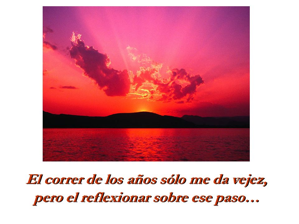 El correr de los años sólo me da vejez, pero el reflexionar sobre ese paso…