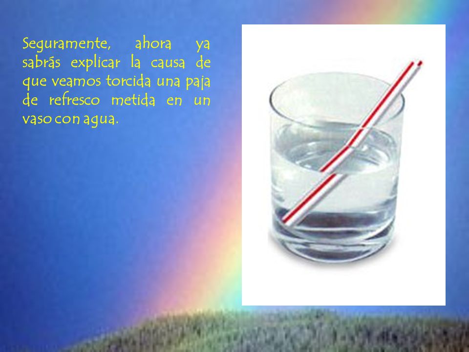 Seguramente, ahora ya sabrás explicar la causa de que veamos torcida una paja de refresco metida en un vaso con agua.