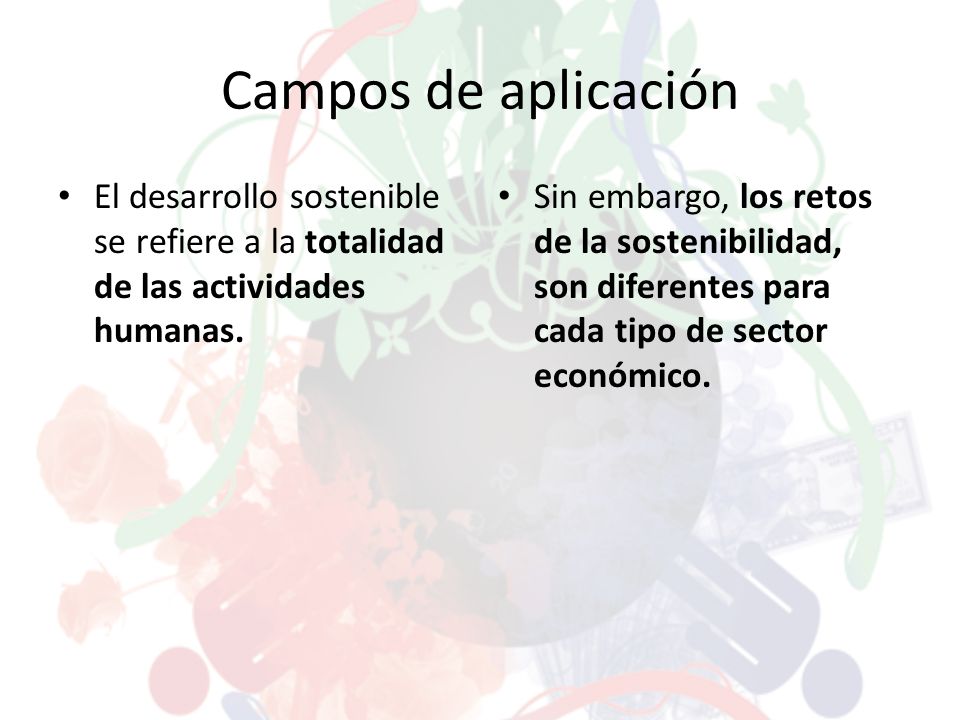 Campos de aplicación El desarrollo sostenible se refiere a la totalidad de las actividades humanas.