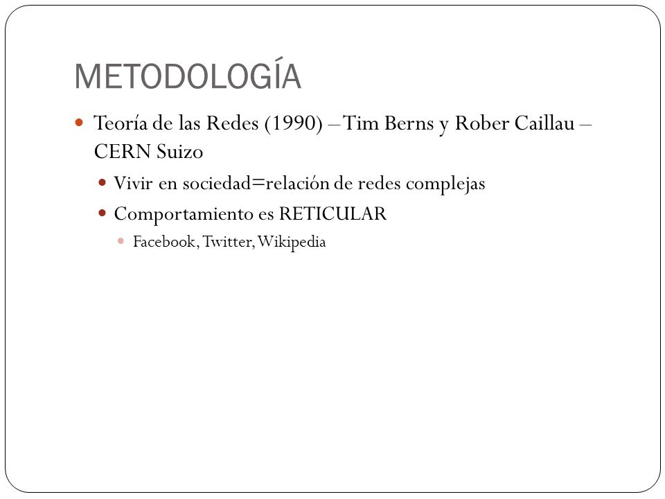 METODOLOGÍA Teoría de las Redes (1990) – Tim Berns y Rober Caillau – CERN Suizo. Vivir en sociedad=relación de redes complejas.