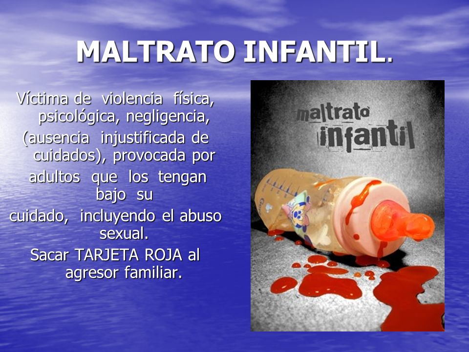 MALTRATO INFANTIL. Víctima de violencia física, psicológica, negligencia, (ausencia injustificada de cuidados), provocada por.