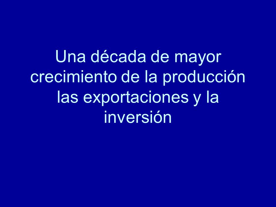 Una década de mayor crecimiento de la producción las exportaciones y la inversión