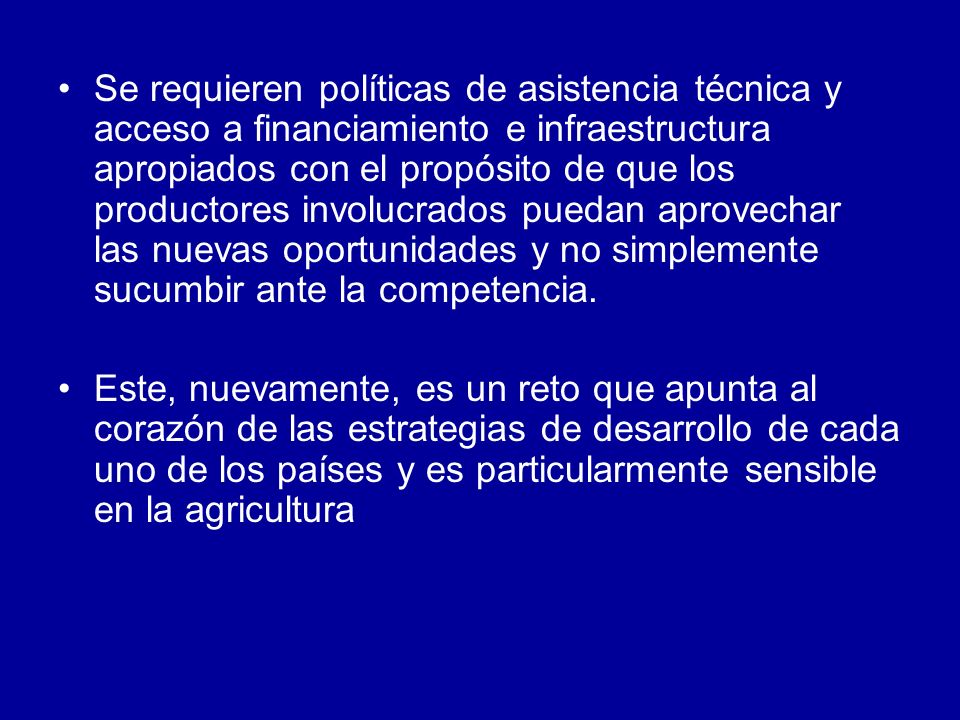 Se requieren políticas de asistencia técnica y acceso a financiamiento e infraestructura apropiados con el propósito de que los productores involucrados puedan aprovechar las nuevas oportunidades y no simplemente sucumbir ante la competencia.
