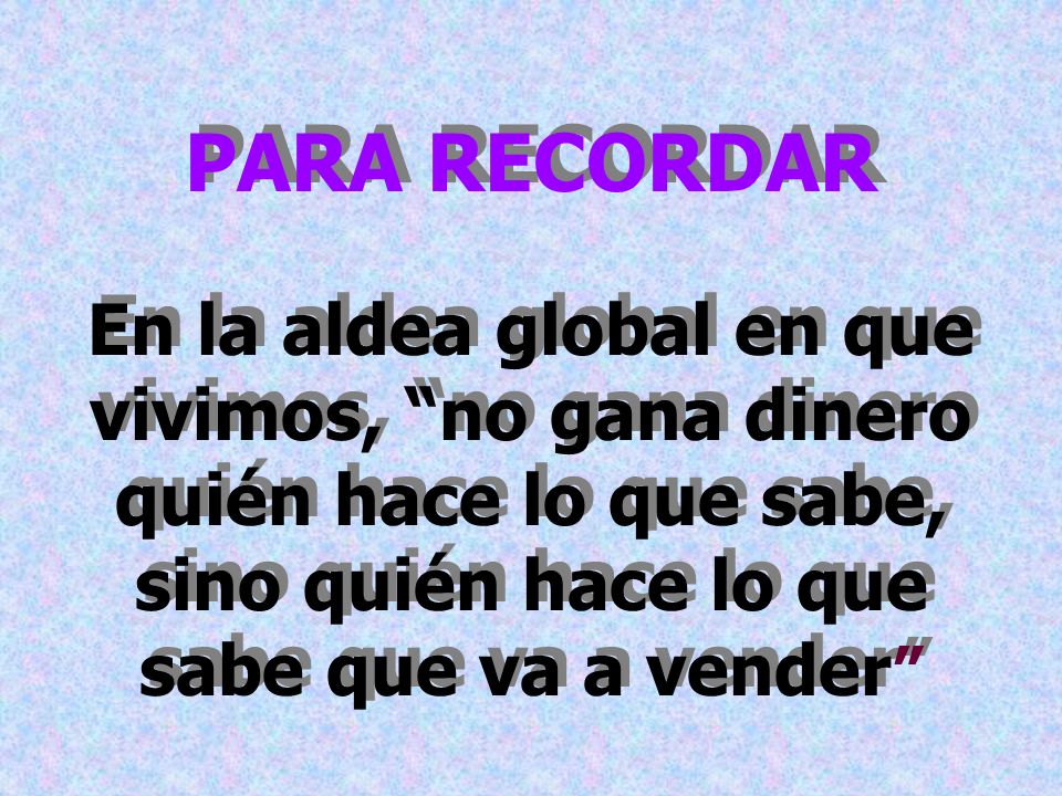 PARA RECORDAR En la aldea global en que vivimos, no gana dinero quién hace lo que sabe, sino quién hace lo que sabe que va a vender