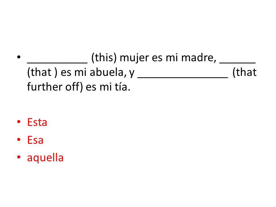 __________ (this) mujer es mi madre, ______ (that ) es mi abuela, y _______________ (that further off) es mi tía.