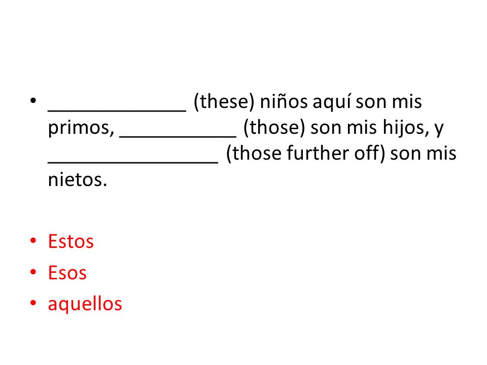 _____________ (these) niños aquí son mis primos, ___________ (those) son mis hijos, y ________________ (those further off) son mis nietos.