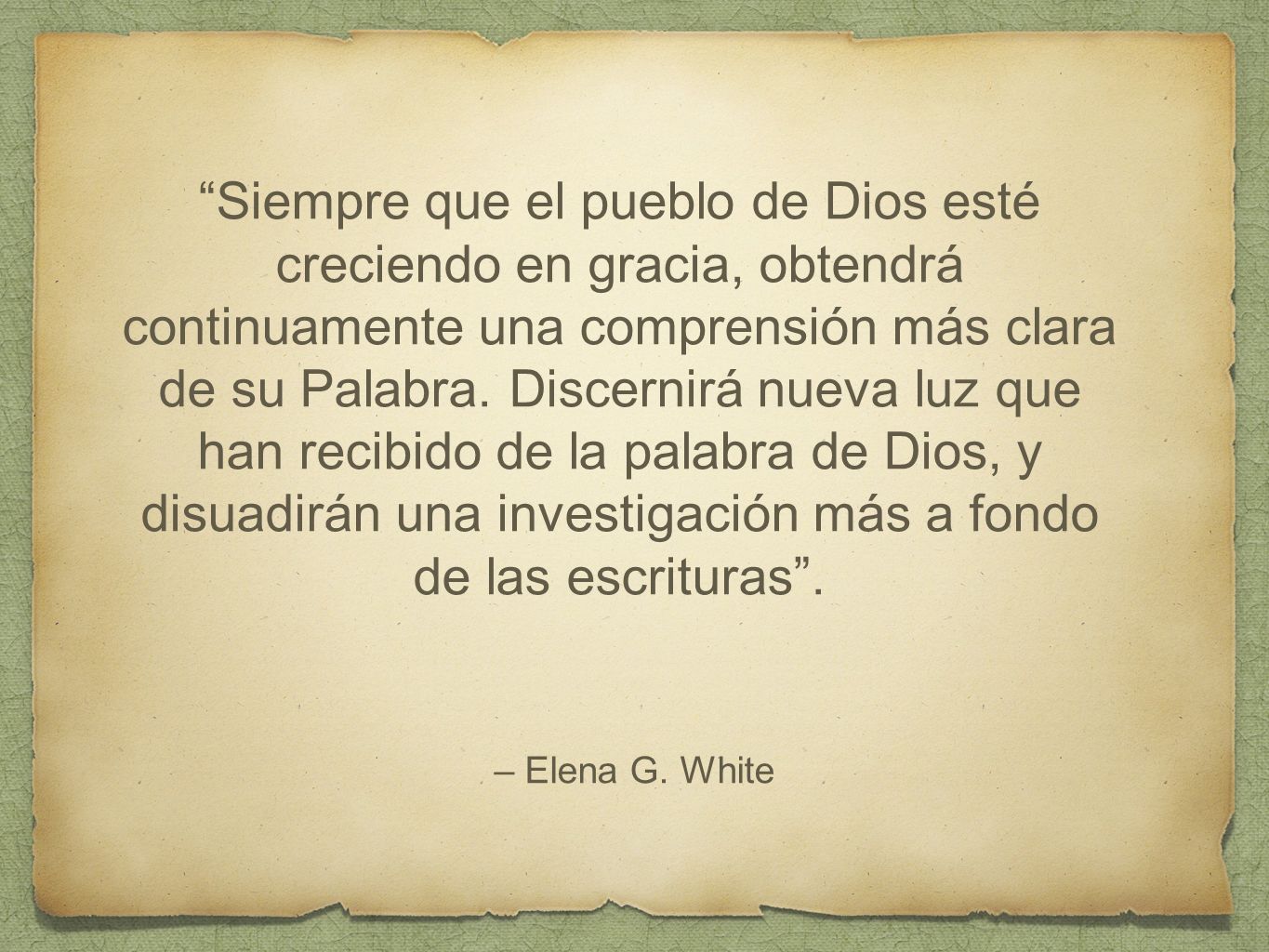 Siempre que el pueblo de Dios esté creciendo en gracia, obtendrá continuamente una comprensión más clara de su Palabra. Discernirá nueva luz que han recibido de la palabra de Dios, y disuadirán una investigación más a fondo de las escrituras .