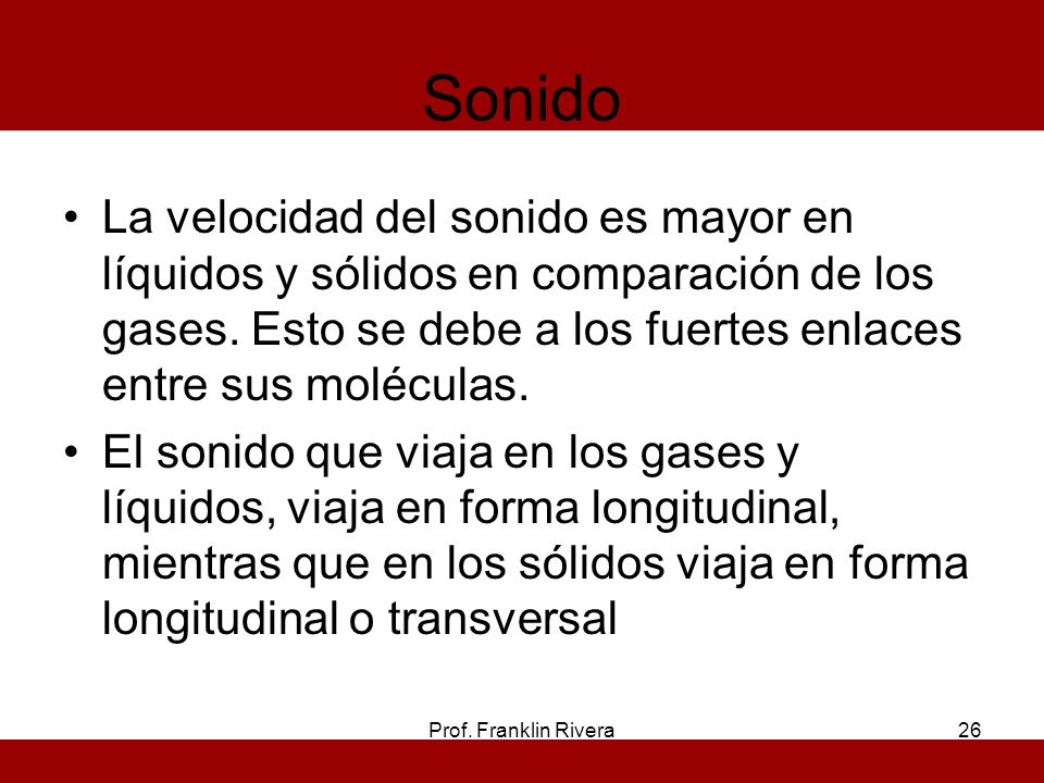 Sonido La velocidad del sonido es mayor en líquidos y sólidos en comparación de los gases. Esto se debe a los fuertes enlaces entre sus moléculas.