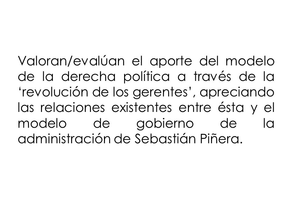Valoran/evalúan el aporte del modelo de la derecha política a través de la ‘revolución de los gerentes’, apreciando las relaciones existentes entre ésta y el modelo de gobierno de la administración de Sebastián Piñera.