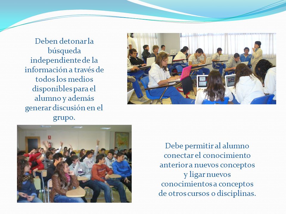 Deben detonar la búsqueda independiente de la información a través de todos los medios disponibles para el alumno y además generar discusión en el grupo.