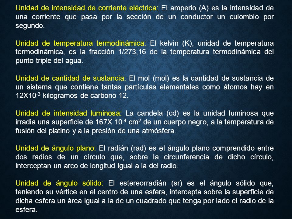 Unidad de intensidad de corriente eléctrica: El amperio (A) es la intensidad de una corriente que pasa por la sección de un conductor un culombio por segundo.